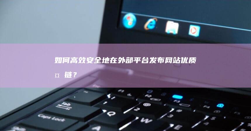 如何高效安全地在外部平台发布网站优质外链？