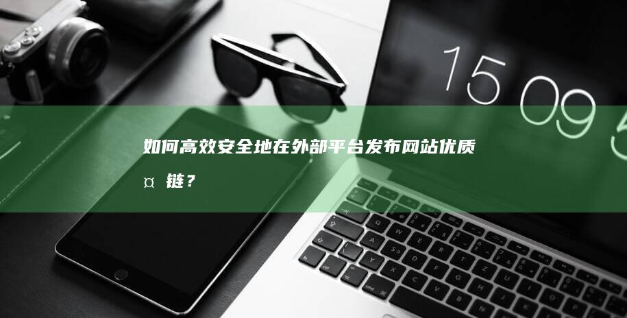 如何高效安全地在外部平台发布网站优质外链？