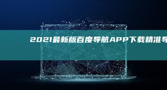 2021最新版百度导航APP下载：精准导航，智能规划